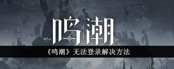 鸣潮无法登录怎么办 鸣潮无法登录解决方法