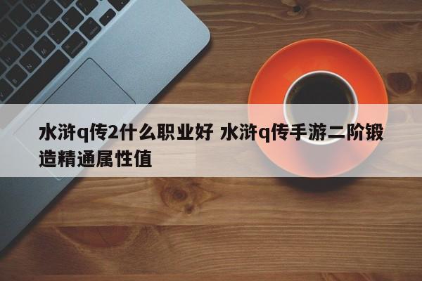 水浒q传2什么职业好 水浒q传手游二阶锻造精通属性值插图