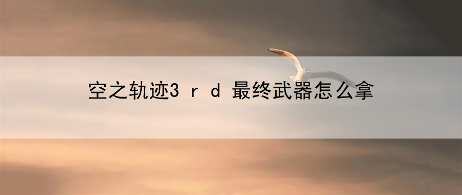 空之轨迹3rd最终武器怎么拿：发掘游戏中的隐藏剧情分支