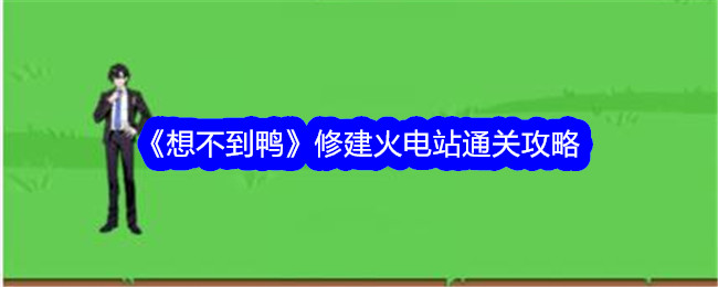 想不到鸭修建火电站怎么过关-修建火电站攻略