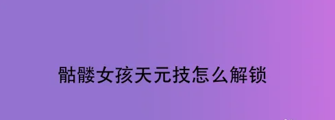 骷髅女孩怎么解锁天元技 骷髅女孩天元技怎么解锁