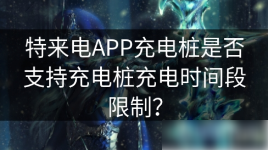 特来电app怎么设置定时充电 特来电APP充电桩是否支持充电桩充电时间段限制