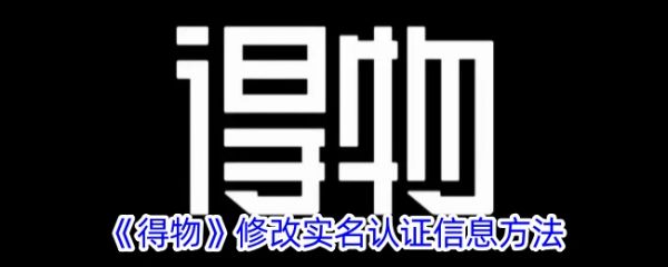 得物如何更改实名认证 得物修改实名认证信息方法