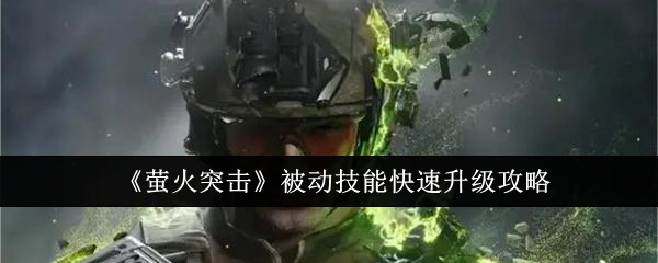 萤火突击被动技能怎么快速升级  萤火突击被动技能快速升级攻略