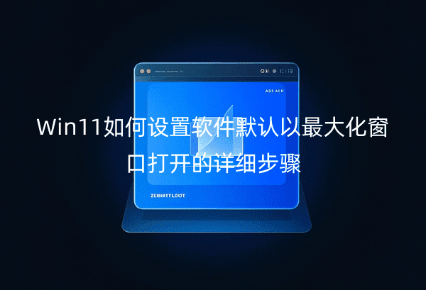 Win11如何设置软件默认以最大化窗口打开的详细步骤