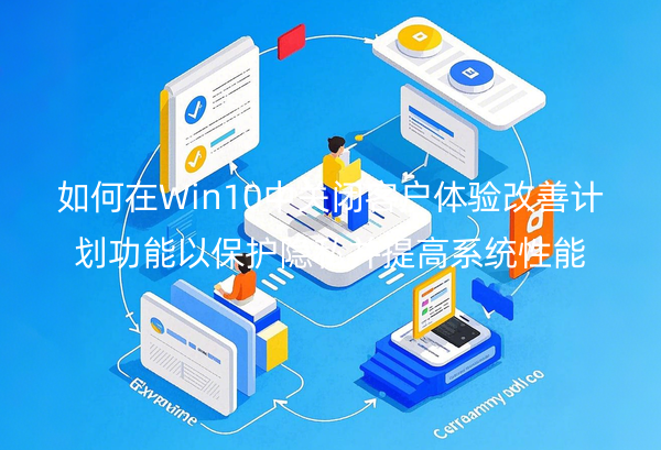 如何在Win10中关闭客户体验改善计划功能以保护隐私并提高系统性能