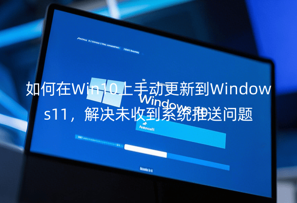 如何在Win10上手动更新到Windows11，解决未收到系统推送问题