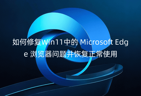 如何修复Win11中的MicrosoftEdge浏览器问题并恢复正常使用