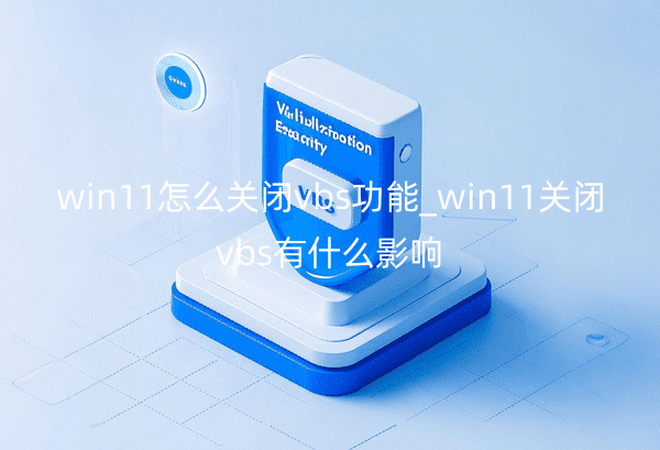 win11怎么关闭vbs功能_win11关闭vbs有什么影响