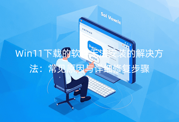 Win11下载的软件无法安装的解决方法：常见原因与详细修复步骤