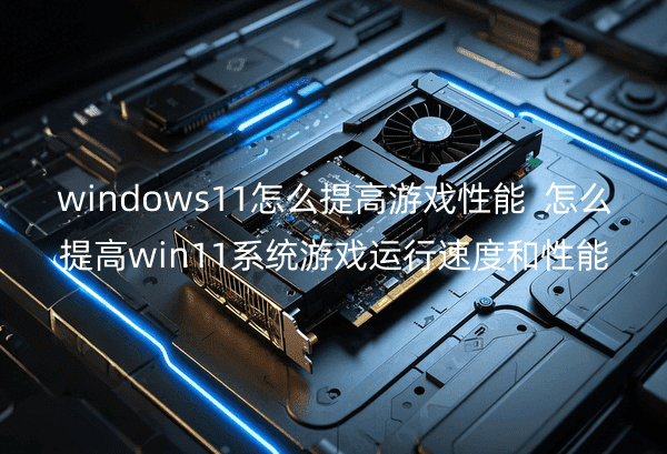 windows11怎么提高游戏性能_怎么提高win11系统游戏运行速度和性能