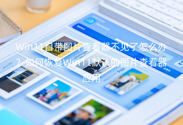 Win11自带图片查看器不见了怎么办？如何恢复Win11默认的图片查看器应用