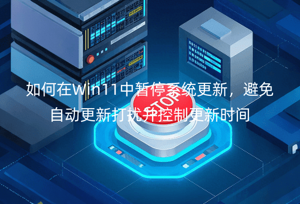 如何在Win11中暂停系统更新，避免自动更新打扰并控制更新时间